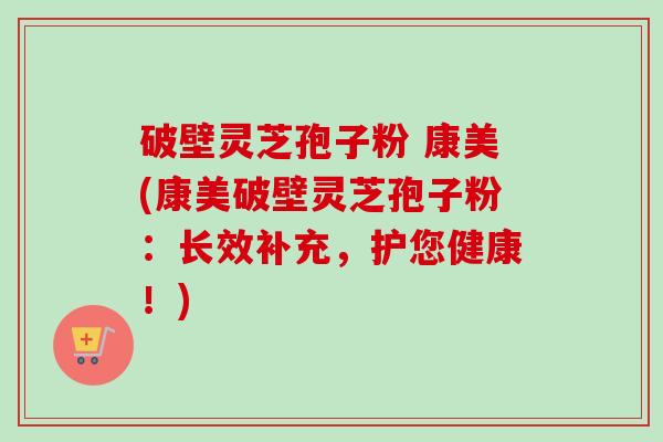 破壁灵芝孢子粉 康美(康美破壁灵芝孢子粉:长效补充,护您健康!)-第1张图片-卓越灵芝孢子粉 破壁灵芝孢子粉 康美(康美破壁灵芝孢子粉:长效补充,护您健康!)-第1张图片-卓越灵芝孢子粉