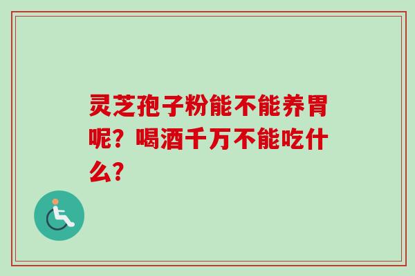 灵芝孢子粉能不能养胃呢？喝酒千万不能吃什么？-第1张图片-卓越灵芝孢子粉
