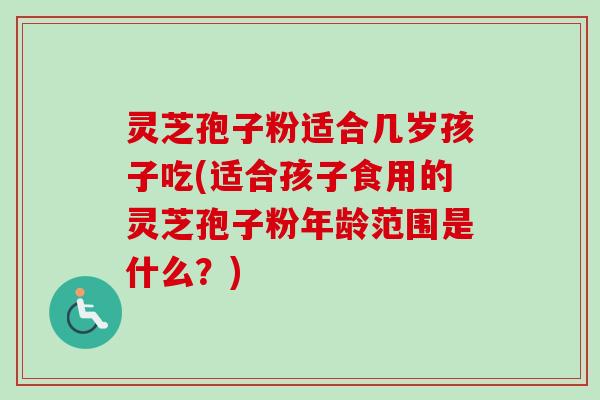 灵芝孢子粉适合几岁孩子吃(适合孩子食用的灵芝孢子粉年龄范围是什么?)-第1张图片-卓越灵芝孢子粉 灵芝孢子粉适合几岁孩子吃(适合孩子食用的灵芝孢子粉年龄范围是什么?)-第1张图片-卓越灵芝孢子粉