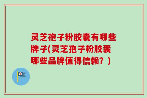 灵芝孢子粉胶囊有哪些牌子(灵芝孢子粉胶囊哪些品牌值得信赖?)-第1张图片-卓越灵芝孢子粉 灵芝孢子粉胶囊有哪些牌子(灵芝孢子粉胶囊哪些品牌值得信赖?)-第1张图片-卓越灵芝孢子粉
