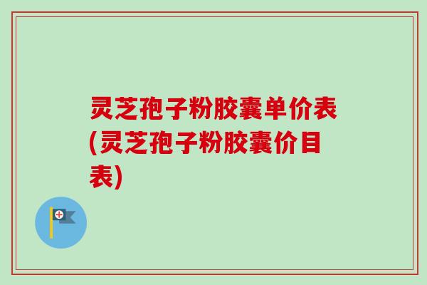 灵芝孢子粉胶囊单价表(灵芝孢子粉胶囊价目表)-第1张图片-卓越灵芝孢子粉 灵芝孢子粉胶囊单价表(灵芝孢子粉胶囊价目表)-第1张图片-卓越灵芝孢子粉
