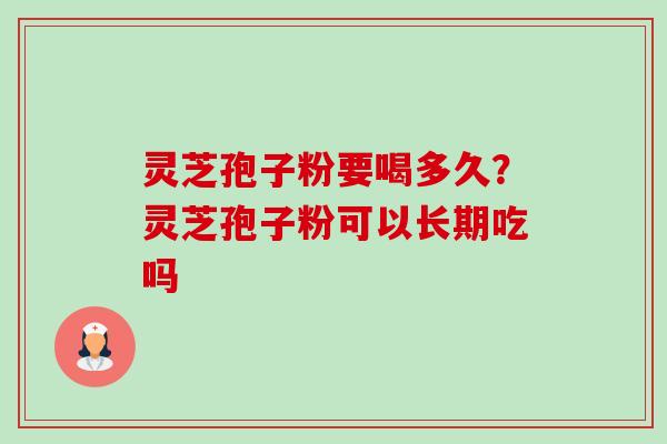 灵芝孢子粉要喝多久？灵芝孢子粉可以长期吃吗-第1张图片-卓越灵芝孢子粉