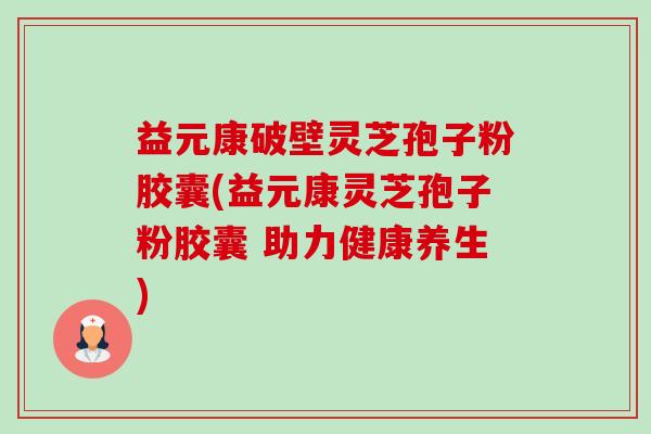益元康破壁灵芝孢子粉胶囊(益元康灵芝孢子粉胶囊 助力健康养生)-第1张图片-卓越灵芝孢子粉 益元康破壁灵芝孢子粉胶囊(益元康灵芝孢子粉胶囊 助力健康养生)-第1张图片-卓越灵芝孢子粉