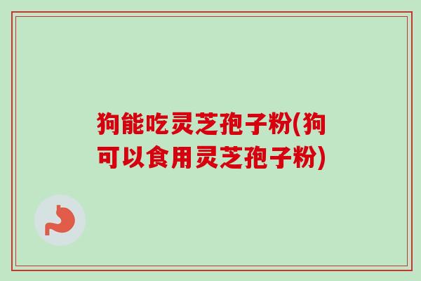 狗能吃灵芝孢子粉(狗可以食用灵芝孢子粉)-第1张图片-卓越灵芝孢子粉