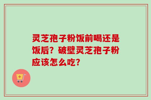 灵芝孢子粉饭前喝还是饭后?破壁灵芝孢子粉应该怎么吃?-第1张图片-卓越灵芝孢子粉 灵芝孢子粉饭前喝还是饭后?破壁灵芝孢子粉应该怎么吃?-第1张图片-卓越灵芝孢子粉