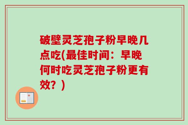 破壁灵芝孢子粉早晚几点吃(最佳时间：早晚何时吃灵芝孢子粉更有效？)-第1张图片-卓越灵芝孢子粉