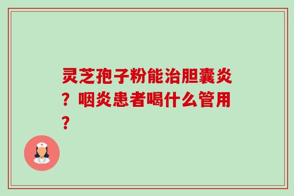 灵芝孢子粉能治胆囊炎？咽炎患者喝什么管用？-第1张图片-卓越灵芝孢子粉
