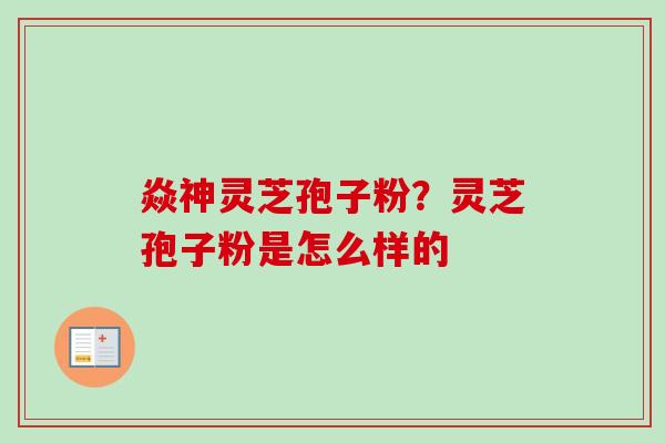焱神灵芝孢子粉？灵芝孢子粉是怎么样的-第1张图片-卓越灵芝孢子粉