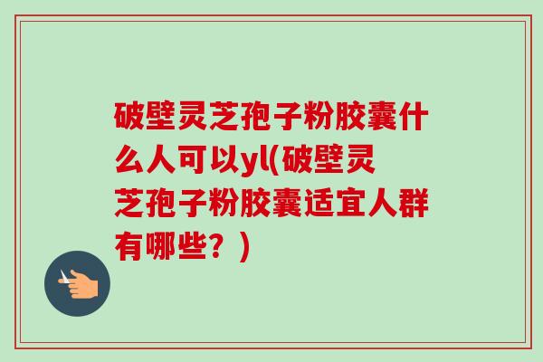 破壁灵芝孢子粉胶囊什么人可以yl(破壁灵芝孢子粉胶囊适宜人群有哪些?)-第1张图片-卓越灵芝孢子粉 破壁灵芝孢子粉胶囊什么人可以yl(破壁灵芝孢子粉胶囊适宜人群有哪些?)-第1张图片-卓越灵芝孢子粉