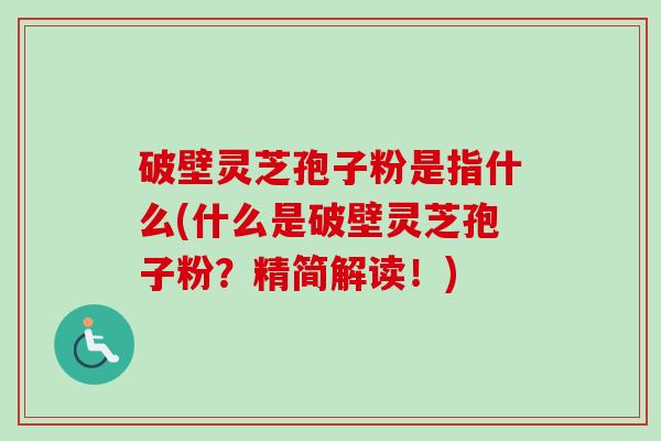 破壁灵芝孢子粉是指什么(什么是破壁灵芝孢子粉？精简解读！)-第1张图片-卓越灵芝孢子粉