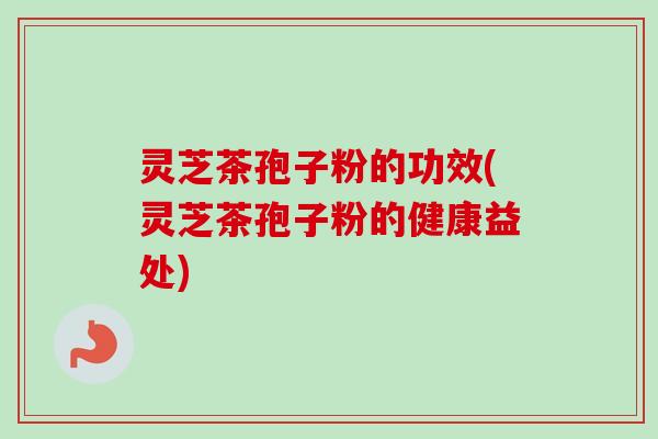 灵芝茶孢子粉的功效(灵芝茶孢子粉的健康益处)-第1张图片-卓越灵芝孢子粉
