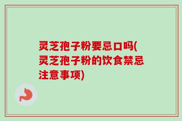 灵芝孢子粉要忌口吗(灵芝孢子粉的饮食禁忌注意事项)-第1张图片-卓越灵芝孢子粉 灵芝孢子粉要忌口吗(灵芝孢子粉的饮食禁忌注意事项)-第1张图片-卓越灵芝孢子粉