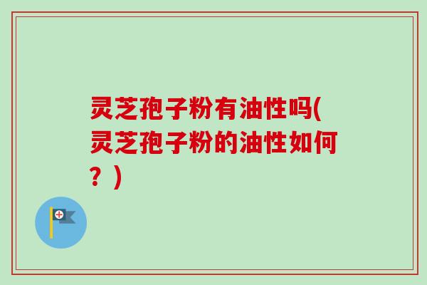 灵芝孢子粉有油性吗(灵芝孢子粉的油性如何?)-第1张图片-卓越灵芝孢子粉 灵芝孢子粉有油性吗(灵芝孢子粉的油性如何?)-第1张图片-卓越灵芝孢子粉
