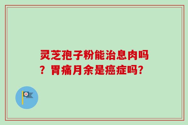 灵芝孢子粉能治息肉吗?胃痛月余是癌症吗?-第1张图片-卓越灵芝孢子粉 灵芝孢子粉能治息肉吗?胃痛月余是癌症吗?-第1张图片-卓越灵芝孢子粉