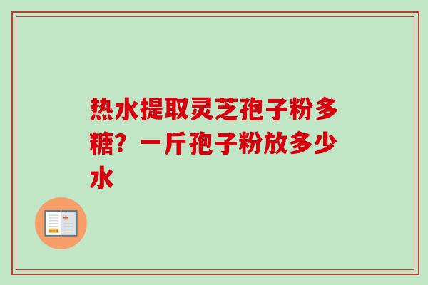 热水提取灵芝孢子粉多糖？一斤孢子粉放多少水-第1张图片-卓越灵芝孢子粉