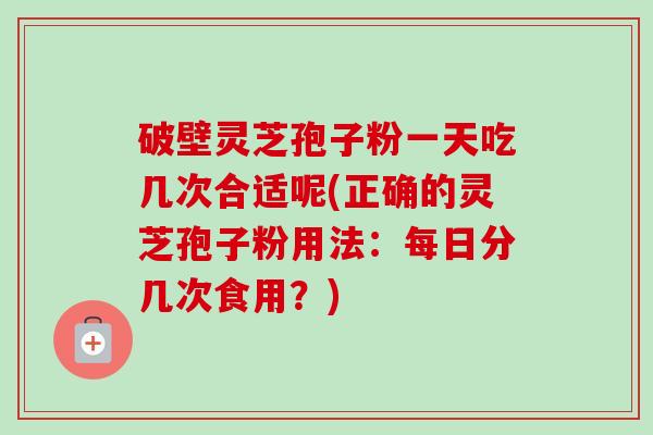破壁灵芝孢子粉一天吃几次合适呢(正确的灵芝孢子粉用法:每日分几次食用?)-第1张图片-卓越灵芝孢子粉 破壁灵芝孢子粉一天吃几次合适呢(正确的灵芝孢子粉用法:每日分几次食用?)-第1张图片-卓越灵芝孢子粉