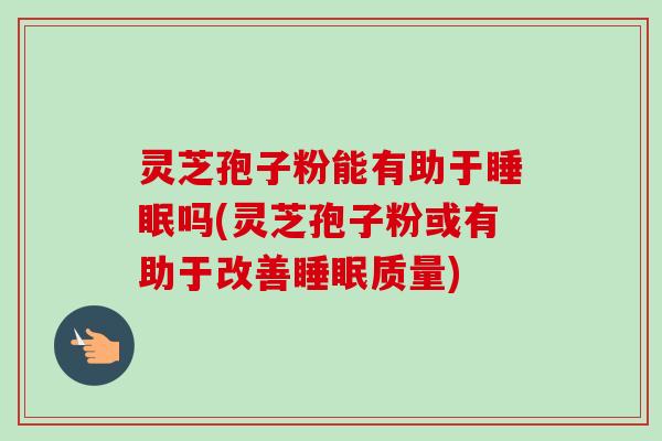 灵芝孢子粉能有助于睡眠吗(灵芝孢子粉或有助于改善睡眠质量)-第1张图片-卓越灵芝孢子粉