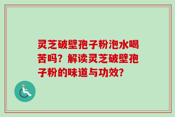 灵芝破壁孢子粉泡水喝苦吗？解读灵芝破壁孢子粉的味道与功效？-第1张图片-卓越灵芝孢子粉
