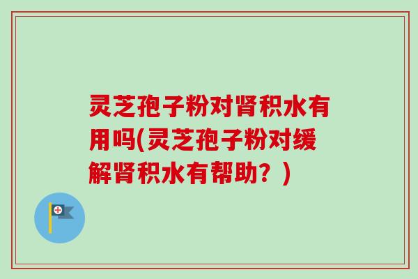 灵芝孢子粉对肾积水有用吗(灵芝孢子粉对缓解肾积水有帮助?)-第1张图片-卓越灵芝孢子粉 灵芝孢子粉对肾积水有用吗(灵芝孢子粉对缓解肾积水有帮助?)-第1张图片-卓越灵芝孢子粉