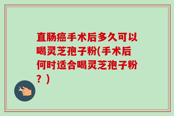 直肠癌手术后多久可以喝灵芝孢子粉(手术后何时适合喝灵芝孢子粉?)-第1张图片-卓越灵芝孢子粉 直肠癌手术后多久可以喝灵芝孢子粉(手术后何时适合喝灵芝孢子粉?)-第1张图片-卓越灵芝孢子粉