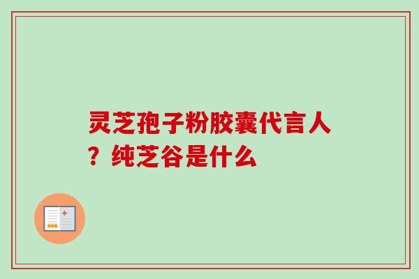 灵芝孢子粉胶囊代言人?纯芝谷是什么-第1张图片-卓越灵芝孢子粉 灵芝孢子粉胶囊代言人?纯芝谷是什么-第1张图片-卓越灵芝孢子粉