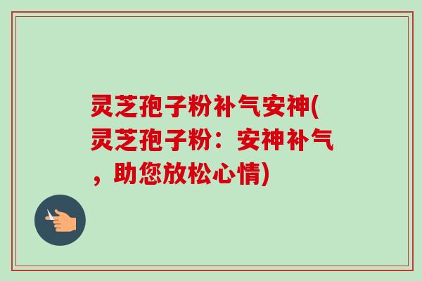 灵芝孢子粉补气安神(灵芝孢子粉:安神补气,助您放松心情)-第1张图片-卓越灵芝孢子粉 灵芝孢子粉补气安神(灵芝孢子粉:安神补气,助您放松心情)-第1张图片-卓越灵芝孢子粉