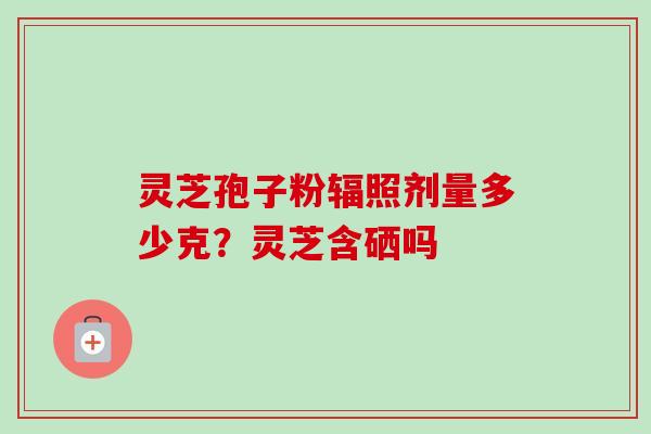 灵芝孢子粉辐照剂量多少克?灵芝含硒吗-第1张图片-卓越灵芝孢子粉 灵芝孢子粉辐照剂量多少克?灵芝含硒吗-第1张图片-卓越灵芝孢子粉