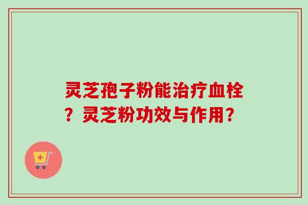 灵芝孢子粉能治疗血栓?灵芝粉功效与作用?-第1张图片-卓越灵芝孢子粉 灵芝孢子粉能治疗血栓?灵芝粉功效与作用?-第1张图片-卓越灵芝孢子粉