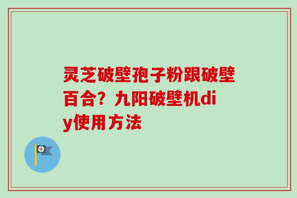 灵芝破壁孢子粉跟破壁百合？九阳破壁机diy使用方法-第1张图片-卓越灵芝孢子粉