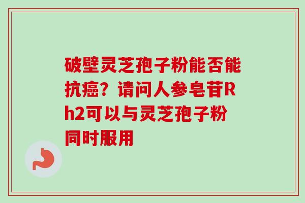 破壁灵芝孢子粉能否能抗癌?请问人参皂苷Rh2可以与灵芝孢子粉同时服用-第1张图片-卓越灵芝孢子粉 破壁灵芝孢子粉能否能抗癌?请问人参皂苷Rh2可以与灵芝孢子粉同时服用-第1张图片-卓越灵芝孢子粉