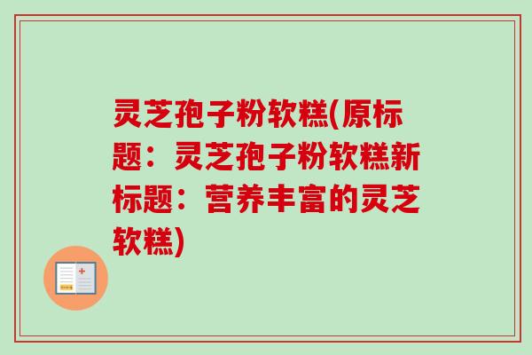 灵芝孢子粉软糕(原标题:灵芝孢子粉软糕新标题:营养丰富的灵芝软糕)-第1张图片-卓越灵芝孢子粉 灵芝孢子粉软糕(原标题:灵芝孢子粉软糕新标题:营养丰富的灵芝软糕)-第1张图片-卓越灵芝孢子粉