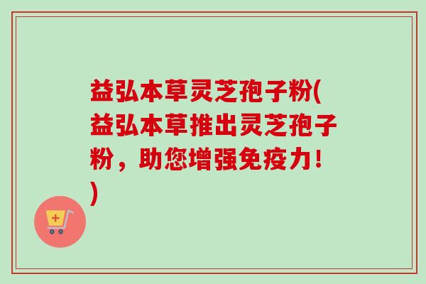 益弘本草灵芝孢子粉(益弘本草推出灵芝孢子粉,助您增强免疫力!)-第1张图片-卓越灵芝孢子粉 益弘本草灵芝孢子粉(益弘本草推出灵芝孢子粉,助您增强免疫力!)-第1张图片-卓越灵芝孢子粉