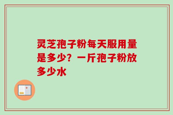 灵芝孢子粉每天服用量是多少?一斤孢子粉放多少水-第1张图片-卓越灵芝孢子粉 灵芝孢子粉每天服用量是多少?一斤孢子粉放多少水-第1张图片-卓越灵芝孢子粉
