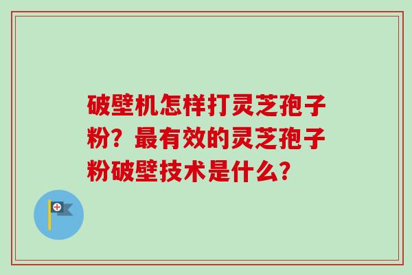 破壁机怎样打灵芝孢子粉？最有效的灵芝孢子粉破壁技术是什么？-第1张图片-卓越灵芝孢子粉