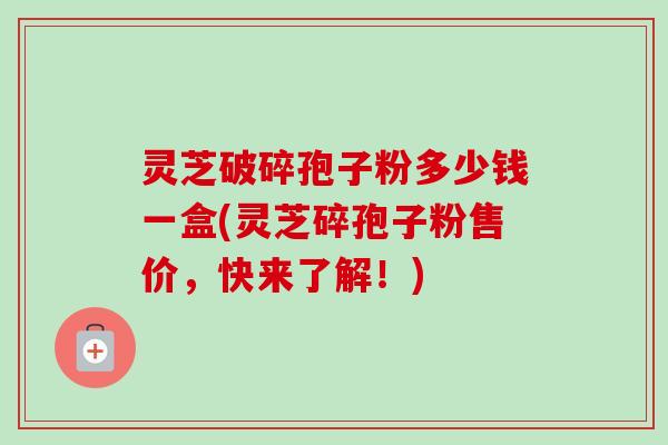 灵芝破碎孢子粉多少钱一盒(灵芝碎孢子粉售价,快来了解!)-第1张图片-卓越灵芝孢子粉 灵芝破碎孢子粉多少钱一盒(灵芝碎孢子粉售价,快来了解!)-第1张图片-卓越灵芝孢子粉