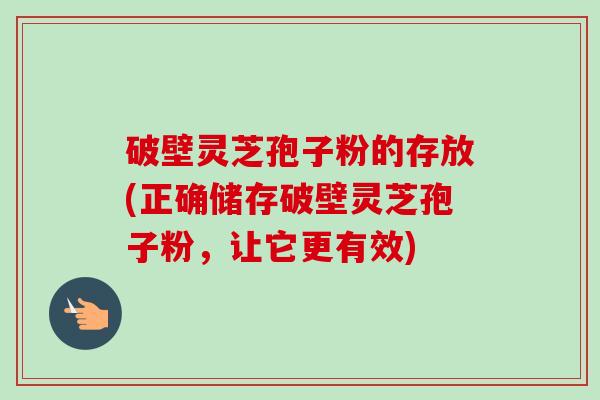 破壁灵芝孢子粉的存放(正确储存破壁灵芝孢子粉,让它更有效)-第1张图片-卓越灵芝孢子粉 破壁灵芝孢子粉的存放(正确储存破壁灵芝孢子粉,让它更有效)-第1张图片-卓越灵芝孢子粉