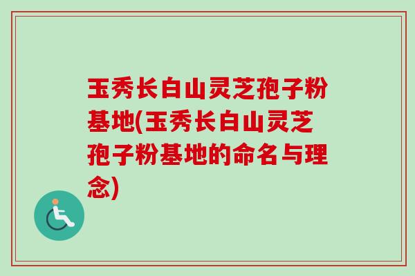 玉秀长白山灵芝孢子粉基地(玉秀长白山灵芝孢子粉基地的命名与理念)-第1张图片-卓越灵芝孢子粉