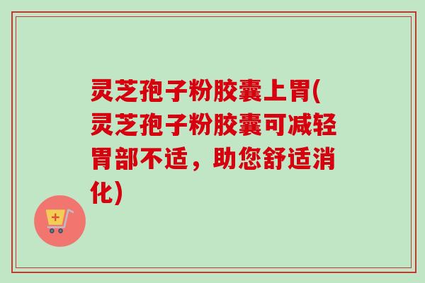 灵芝孢子粉胶囊上胃(灵芝孢子粉胶囊可减轻胃部不适,助您舒适消化)-第1张图片-卓越灵芝孢子粉 灵芝孢子粉胶囊上胃(灵芝孢子粉胶囊可减轻胃部不适,助您舒适消化)-第1张图片-卓越灵芝孢子粉