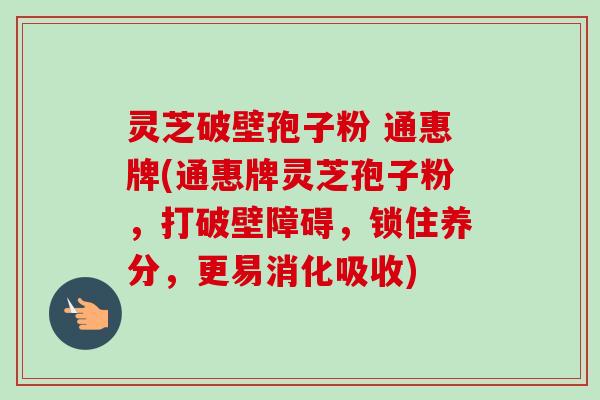 灵芝破壁孢子粉 通惠牌(通惠牌灵芝孢子粉，打破壁障碍，锁住养分，更易消化吸收)-第1张图片-卓越灵芝孢子粉