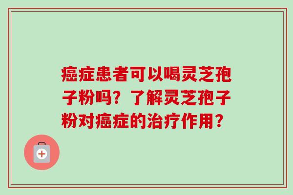 癌症患者可以喝灵芝孢子粉吗?了解灵芝孢子粉对癌症的治疗作用?-第1张图片-卓越灵芝孢子粉 癌症患者可以喝灵芝孢子粉吗?了解灵芝孢子粉对癌症的治疗作用?-第1张图片-卓越灵芝孢子粉