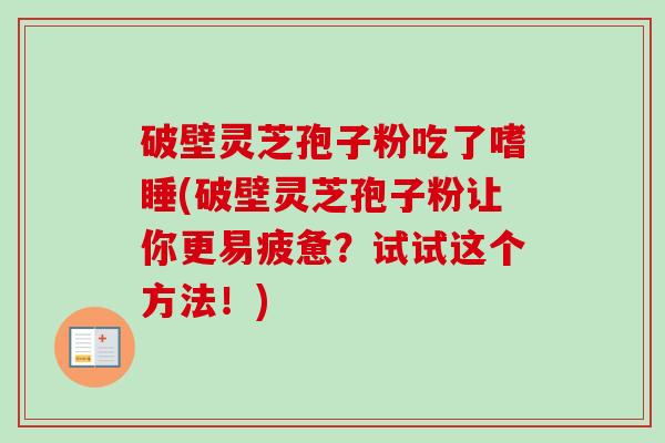 破壁灵芝孢子粉吃了嗜睡(破壁灵芝孢子粉让你更易疲惫？试试这个方法！)-第1张图片-卓越灵芝孢子粉