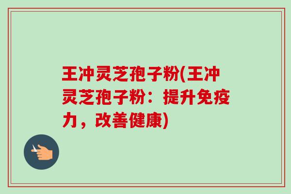 王冲灵芝孢子粉(王冲灵芝孢子粉:提升免疫力,改善健康)-第1张图片-卓越灵芝孢子粉 王冲灵芝孢子粉(王冲灵芝孢子粉:提升免疫力,改善健康)-第1张图片-卓越灵芝孢子粉
