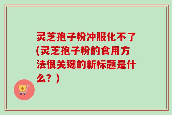 灵芝孢子粉冲服化不了(灵芝孢子粉的食用方法很关键的新标题是什么?)-第1张图片-卓越灵芝孢子粉 灵芝孢子粉冲服化不了(灵芝孢子粉的食用方法很关键的新标题是什么?)-第1张图片-卓越灵芝孢子粉