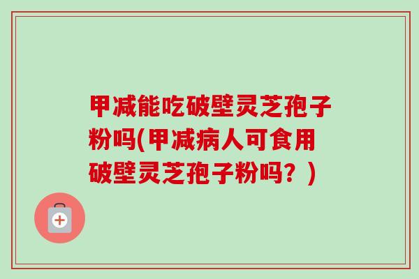 甲减能吃破壁灵芝孢子粉吗(甲减病人可食用破壁灵芝孢子粉吗?)-第1张图片-卓越灵芝孢子粉 甲减能吃破壁灵芝孢子粉吗(甲减病人可食用破壁灵芝孢子粉吗?)-第1张图片-卓越灵芝孢子粉