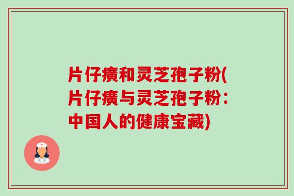 片仔癀和灵芝孢子粉(片仔癀与灵芝孢子粉：中国人的健康宝藏)-第1张图片-卓越灵芝孢子粉