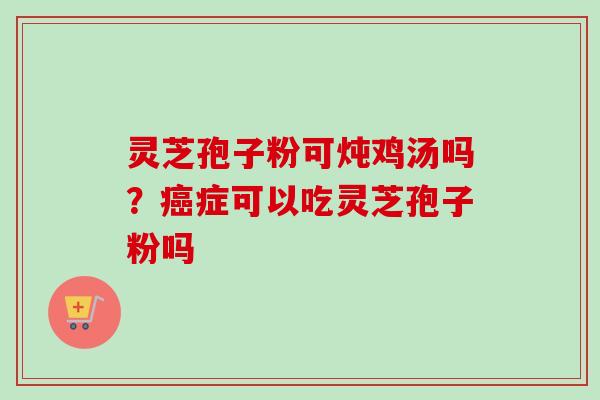 灵芝孢子粉可炖鸡汤吗?癌症可以吃灵芝孢子粉吗-第1张图片-卓越灵芝孢子粉 灵芝孢子粉可炖鸡汤吗?癌症可以吃灵芝孢子粉吗-第1张图片-卓越灵芝孢子粉
