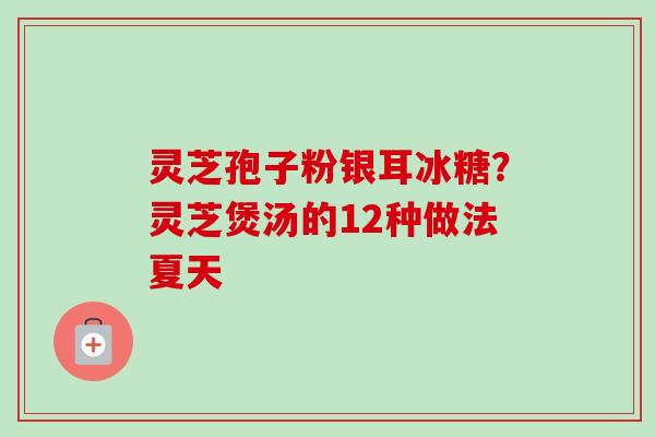 灵芝孢子粉银耳冰糖?灵芝煲汤的12种做法夏天-第1张图片-卓越灵芝孢子粉 灵芝孢子粉银耳冰糖?灵芝煲汤的12种做法夏天-第1张图片-卓越灵芝孢子粉