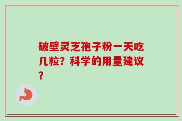 破壁灵芝孢子粉一天吃几粒?科学的用量建议?-第1张图片-卓越灵芝孢子粉 破壁灵芝孢子粉一天吃几粒?科学的用量建议?-第1张图片-卓越灵芝孢子粉