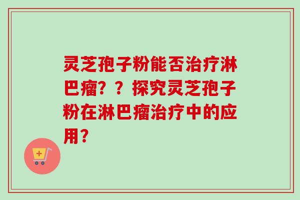灵芝孢子粉能否治疗淋巴瘤??探究灵芝孢子粉在淋巴瘤治疗中的应用?-第1张图片-卓越灵芝孢子粉 灵芝孢子粉能否治疗淋巴瘤??探究灵芝孢子粉在淋巴瘤治疗中的应用?-第1张图片-卓越灵芝孢子粉