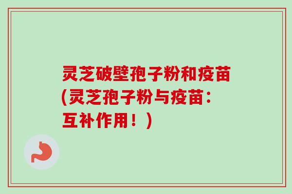 灵芝破壁孢子粉和疫苗(灵芝孢子粉与疫苗:互补作用!)-第1张图片-卓越灵芝孢子粉 灵芝破壁孢子粉和疫苗(灵芝孢子粉与疫苗:互补作用!)-第1张图片-卓越灵芝孢子粉